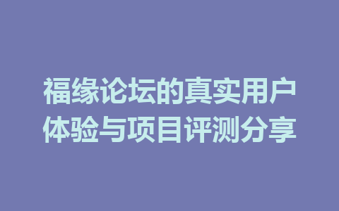 福缘论坛的真实用户体验与项目评测分享