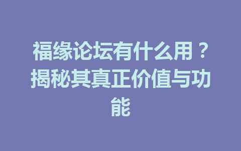 福缘论坛有什么用？揭秘其真正价值与功能