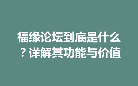 福缘论坛到底是什么？详解其功能与价值