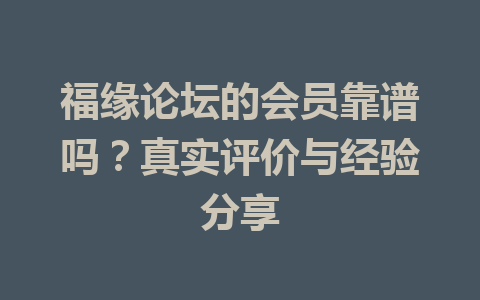 福缘论坛的会员靠谱吗？真实评价与经验分享