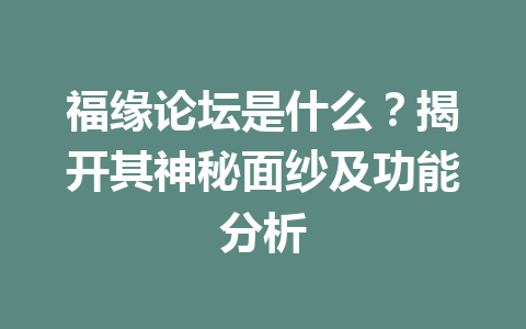 福缘论坛是什么？揭开其神秘面纱及功能分析