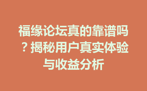 福缘论坛真的靠谱吗？揭秘用户真实体验与收益分析