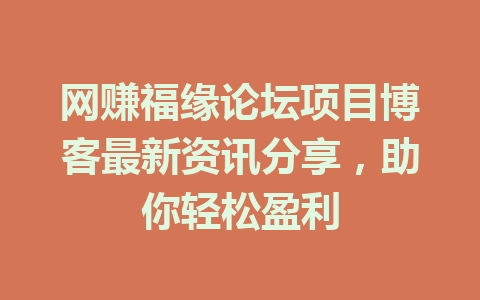 网赚福缘论坛项目博客最新资讯分享，助你轻松盈利