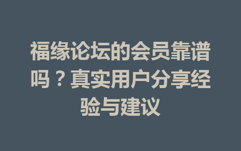 福缘论坛的会员靠谱吗？真实用户分享经验与建议