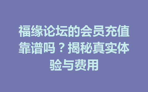 福缘论坛的会员充值靠谱吗？揭秘真实体验与费用