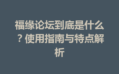 福缘论坛到底是什么？使用指南与特点解析