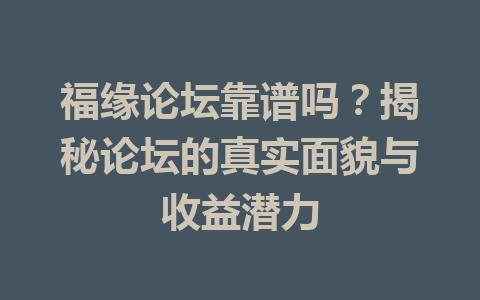 福缘论坛靠谱吗？揭秘论坛的真实面貌与收益潜力