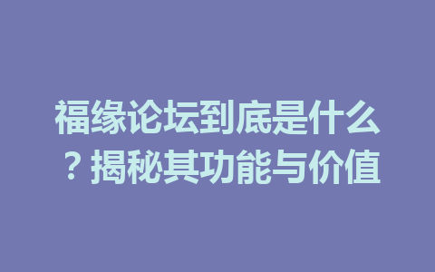 福缘论坛到底是什么？揭秘其功能与价值