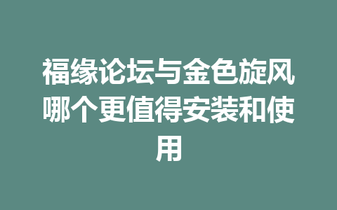 福缘论坛与金色旋风哪个更值得安装和使用