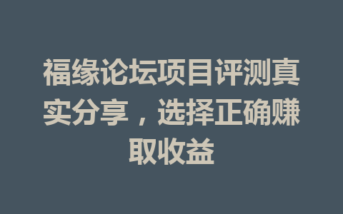 福缘论坛项目评测真实分享，选择正确赚取收益