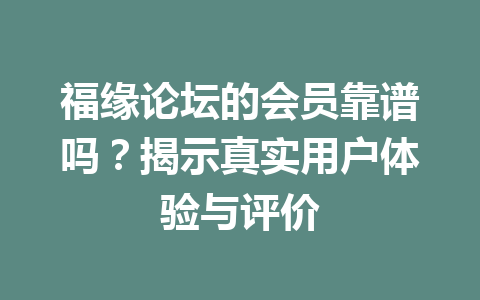 福缘论坛的会员靠谱吗？揭示真实用户体验与评价