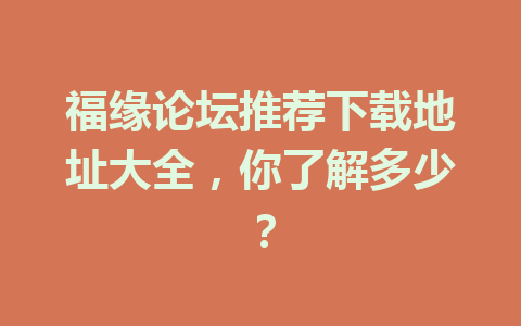 福缘论坛推荐下载地址大全，你了解多少？