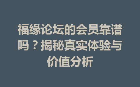 福缘论坛的会员靠谱吗？揭秘真实体验与价值分析