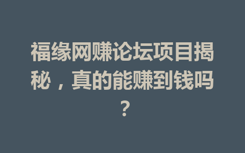 福缘网赚论坛项目揭秘，真的能赚到钱吗？