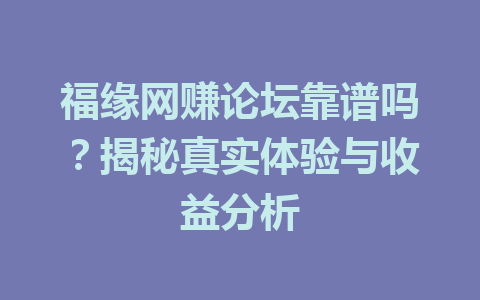 福缘网赚论坛靠谱吗？揭秘真实体验与收益分析