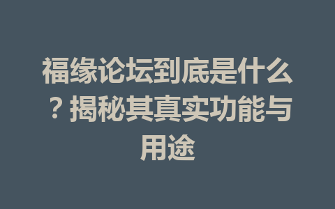 福缘论坛到底是什么？揭秘其真实功能与用途