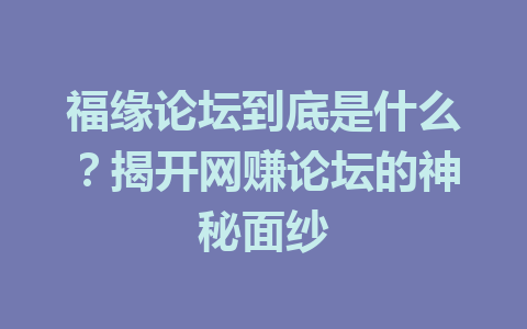 福缘论坛到底是什么？揭开网赚论坛的神秘面纱