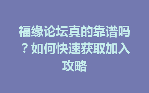 福缘论坛真的靠谱吗？如何快速获取加入攻略