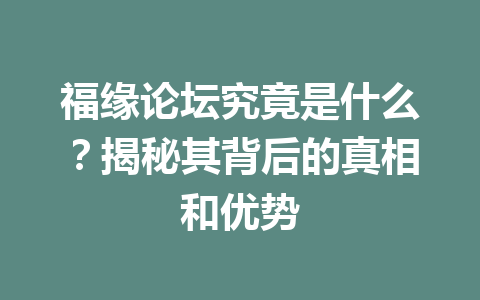 福缘论坛究竟是什么？揭秘其背后的真相和优势