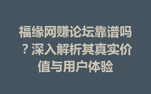 福缘网赚论坛靠谱吗？深入解析其真实价值与用户体验