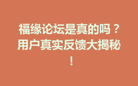 福缘论坛是真的吗？用户真实反馈大揭秘！