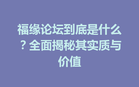 福缘论坛到底是什么？全面揭秘其实质与价值