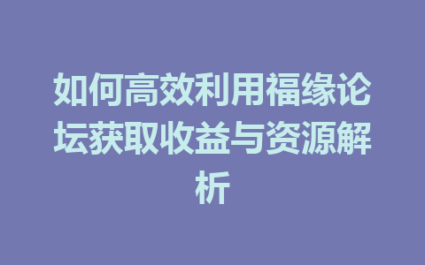 如何高效利用福缘论坛获取收益与资源解析