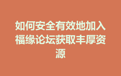 如何安全有效地加入福缘论坛获取丰厚资源