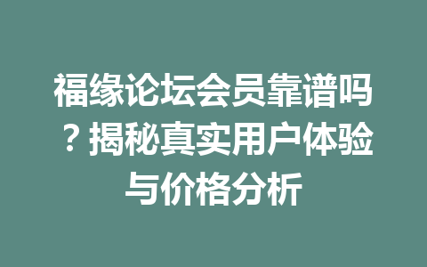 福缘论坛会员靠谱吗？揭秘真实用户体验与价格分析