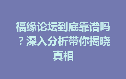 福缘论坛到底靠谱吗？深入分析带你揭晓真相