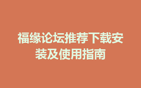 福缘论坛推荐下载安装及使用指南