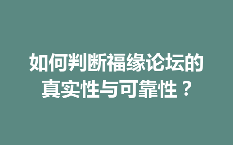 如何判断福缘论坛的真实性与可靠性？