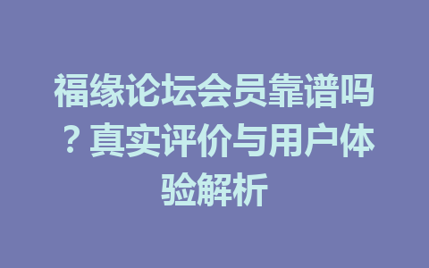 福缘论坛会员靠谱吗？真实评价与用户体验解析