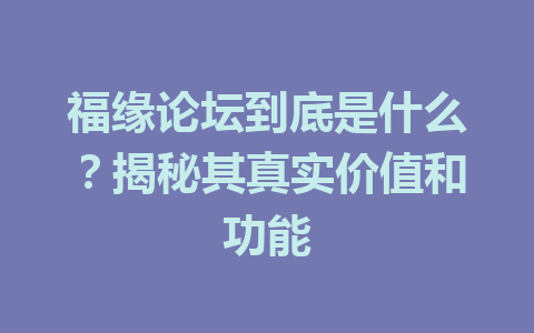 福缘论坛到底是什么？揭秘其真实价值和功能