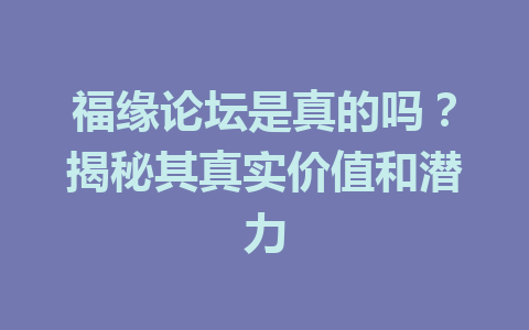 福缘论坛是真的吗？揭秘其真实价值和潜力