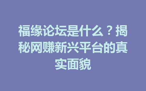 福缘论坛是什么？揭秘网赚新兴平台的真实面貌