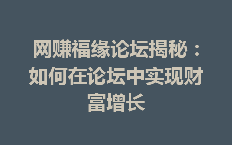 网赚福缘论坛揭秘：如何在论坛中实现财富增长