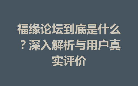 福缘论坛到底是什么？深入解析与用户真实评价