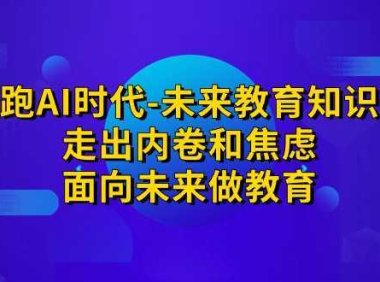 领跑·AI时代-未来教育·知识通：走出内卷和焦虑，面向未来做教育