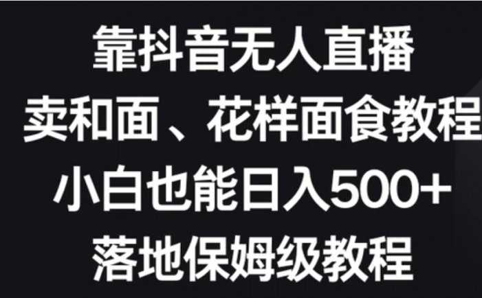 靠抖音无人直播，卖和面、花样面试教程，小白也能日入500+，落地保姆级教程【揭秘】