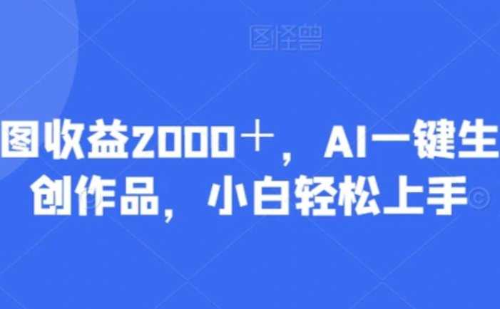 一张图收益2000＋，AI一键生成原创作品，小白轻松上手