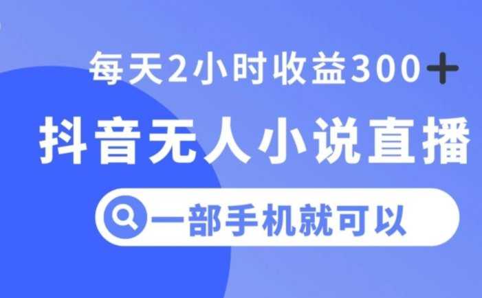 抖音无人小说直播，一部手机操作，日入300+【揭秘】