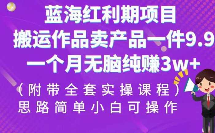 蓝海红利期项目，搬运作品卖产品一件9.9，一个月无脑纯赚3w+！