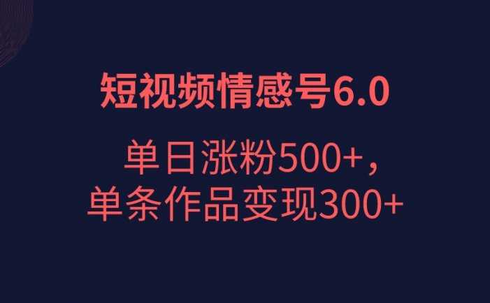 短视频情感项目6.0，单日涨粉以5000+，单条作品变现300+