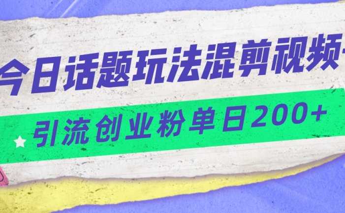 今日话题混剪玩法引流创业粉，小白可以轻松上手，单日引流200+