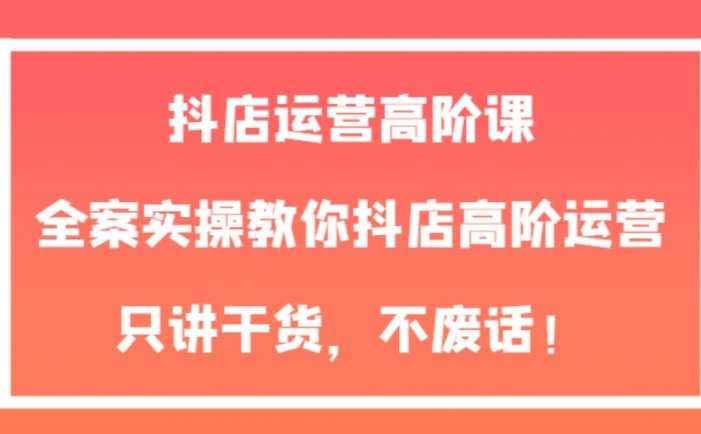 抖店运营高阶课，全案实操教你抖店高阶运营，只讲干货，不废话！