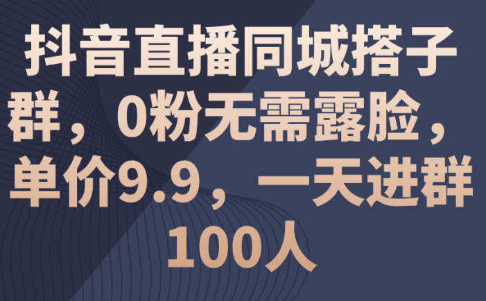 抖音直播同城搭子群，0粉无需露脸，单价9.9，一天进群100人